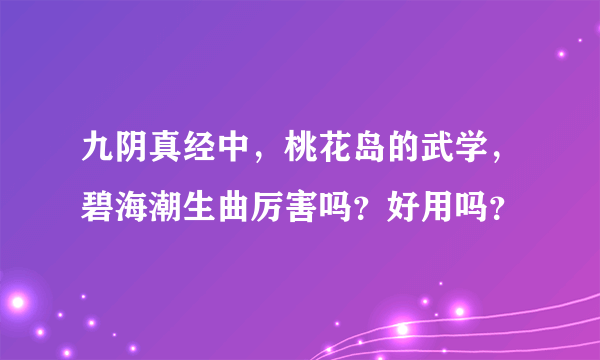 九阴真经中，桃花岛的武学，碧海潮生曲厉害吗？好用吗？