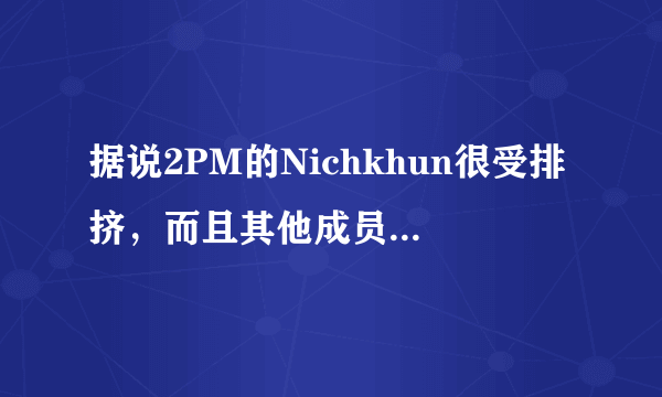 据说2PM的Nichkhun很受排挤，而且其他成员品质很恶劣，这是真的吗？