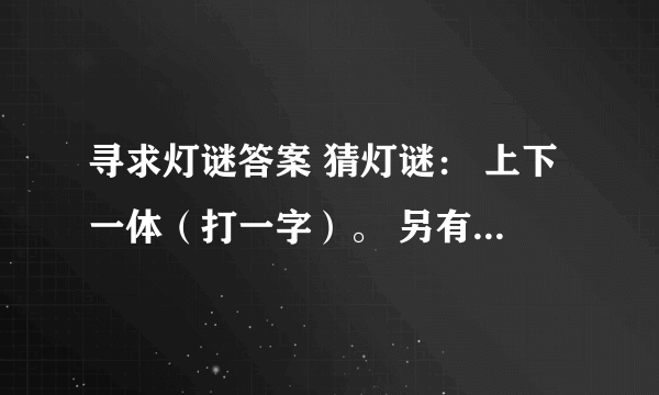 寻求灯谜答案 猜灯谜： 上下一体（打一字）。 另有变动（打一字）。 异口同声（打一字）。