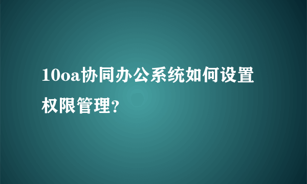 10oa协同办公系统如何设置权限管理？