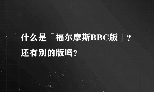 什么是「福尔摩斯BBC版」？还有别的版吗？