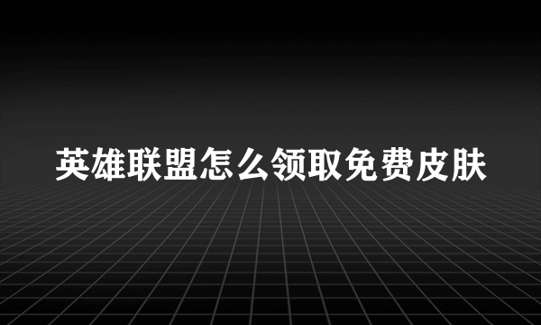 英雄联盟怎么领取免费皮肤