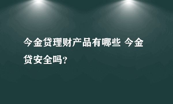 今金贷理财产品有哪些 今金贷安全吗？