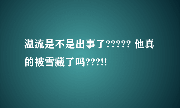 温流是不是出事了????? 他真的被雪藏了吗???!!