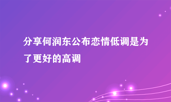 分享何润东公布恋情低调是为了更好的高调