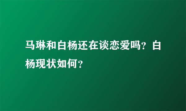 马琳和白杨还在谈恋爱吗？白杨现状如何？