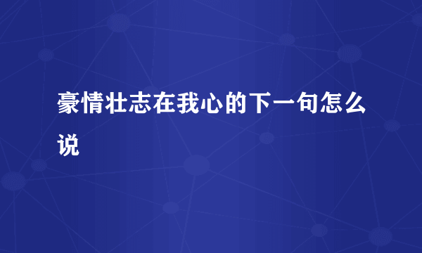 豪情壮志在我心的下一句怎么说