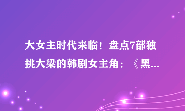 大女主时代来临！盘点7部独挑大梁的韩剧女主角：《黑暗荣耀》宋慧乔演技爆发