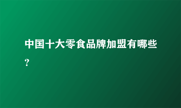 中国十大零食品牌加盟有哪些？