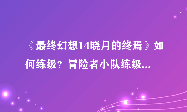 《最终幻想14晓月的终焉》如何练级？冒险者小队练级方法分享