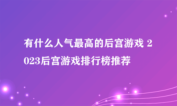 有什么人气最高的后宫游戏 2023后宫游戏排行榜推荐