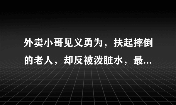 外卖小哥见义勇为，扶起摔倒的老人，却反被泼脏水，最终结果如何？