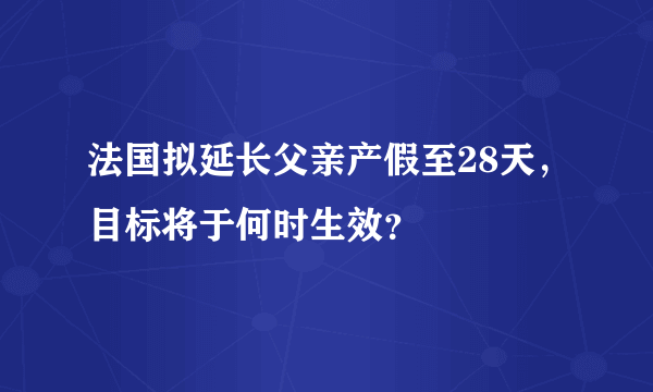 法国拟延长父亲产假至28天，目标将于何时生效？