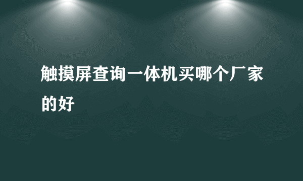 触摸屏查询一体机买哪个厂家的好