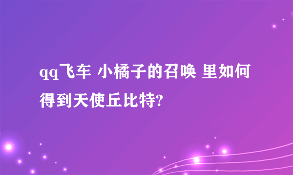 qq飞车 小橘子的召唤 里如何得到天使丘比特?