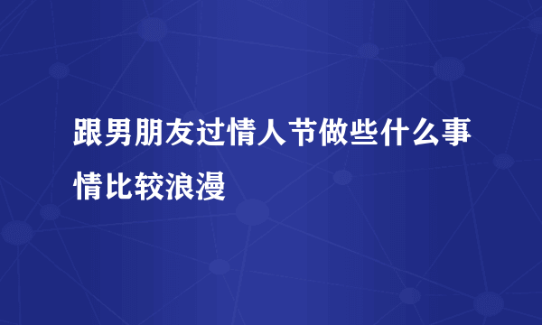 跟男朋友过情人节做些什么事情比较浪漫