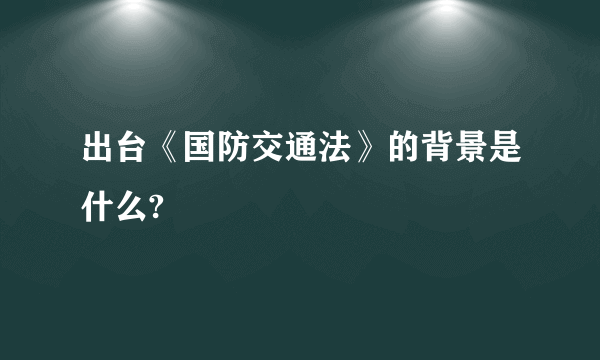 出台《国防交通法》的背景是什么?