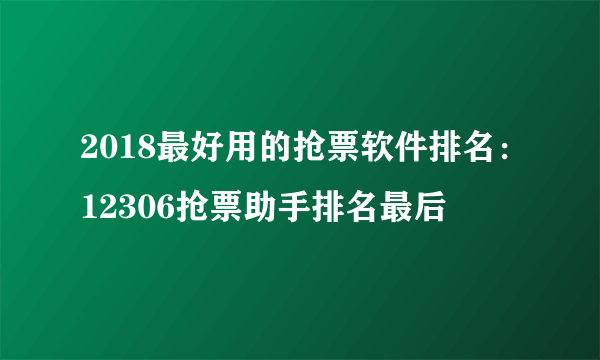 2018最好用的抢票软件排名：12306抢票助手排名最后