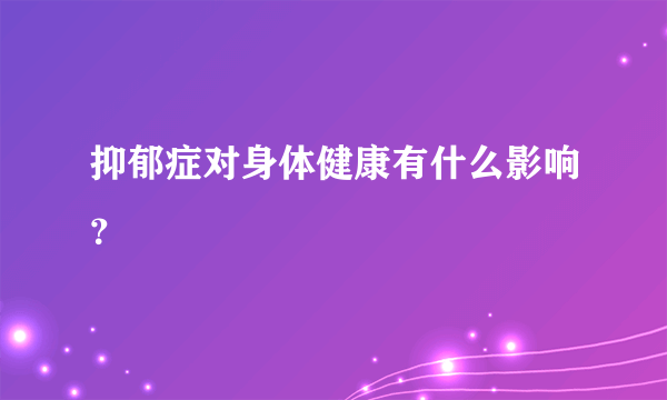 抑郁症对身体健康有什么影响？