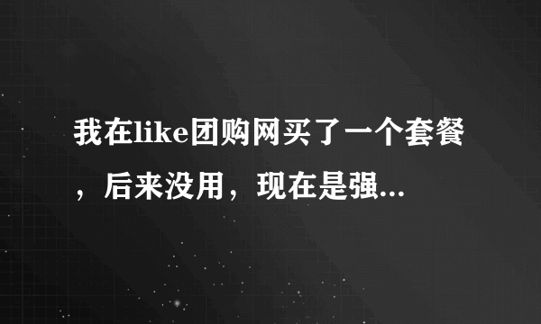 我在like团购网买了一个套餐，后来没用，现在是强制性在该网内购买东西，怎么办？