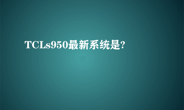 TCLs950最新系统是?