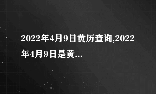 2022年4月9日黄历查询,2022年4月9日是黄道吉日吗？