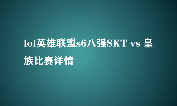 lol英雄联盟s6八强SKT vs 皇族比赛详情