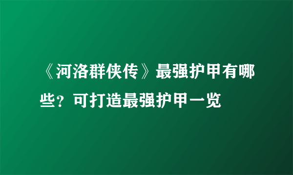 《河洛群侠传》最强护甲有哪些？可打造最强护甲一览