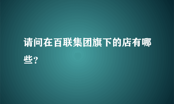 请问在百联集团旗下的店有哪些？