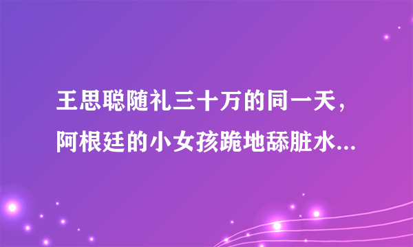 王思聪随礼三十万的同一天，阿根廷的小女孩跪地舔脏水喝，这是社会病态吗？