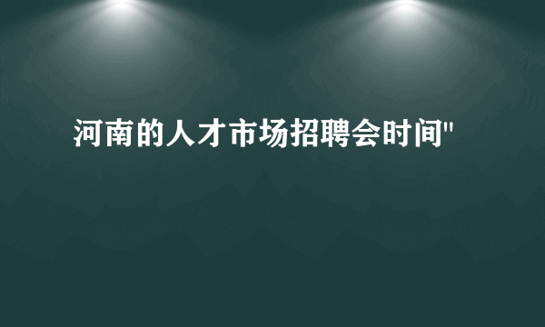 河南的人才市场招聘会时间