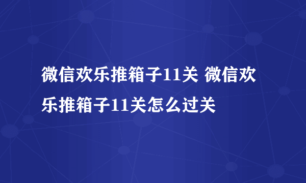 微信欢乐推箱子11关 微信欢乐推箱子11关怎么过关