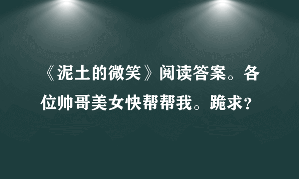 《泥土的微笑》阅读答案。各位帅哥美女快帮帮我。跪求？