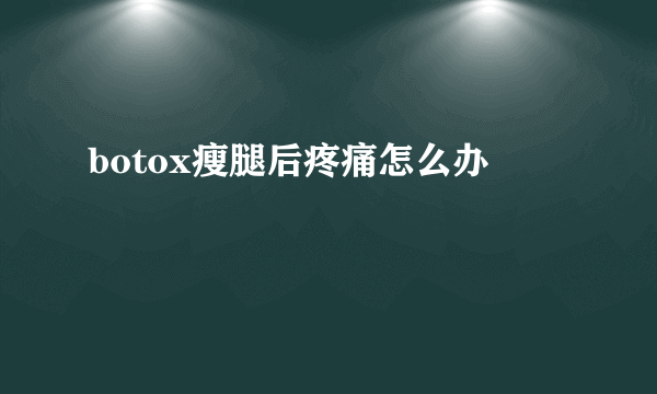 botox瘦腿后疼痛怎么办