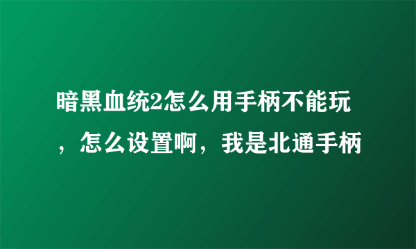 暗黑血统2怎么用手柄不能玩，怎么设置啊，我是北通手柄