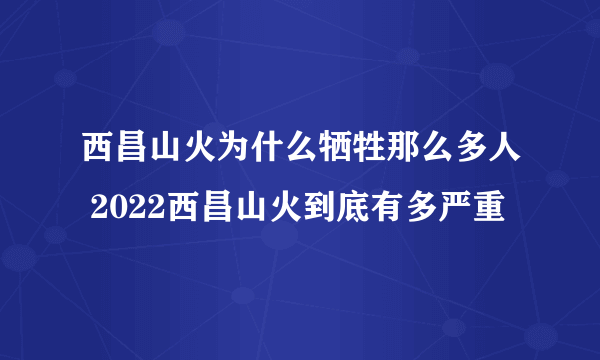 西昌山火为什么牺牲那么多人 2022西昌山火到底有多严重