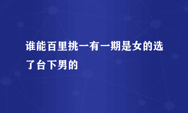 谁能百里挑一有一期是女的选了台下男的