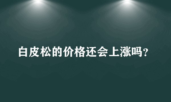 白皮松的价格还会上涨吗？