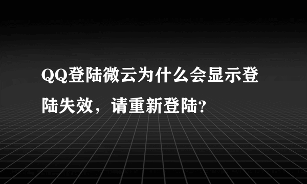 QQ登陆微云为什么会显示登陆失效，请重新登陆？