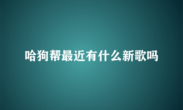 哈狗帮最近有什么新歌吗