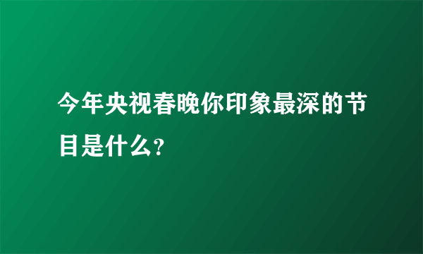 今年央视春晚你印象最深的节目是什么？