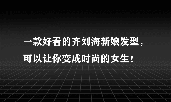 一款好看的齐刘海新娘发型，可以让你变成时尚的女生！