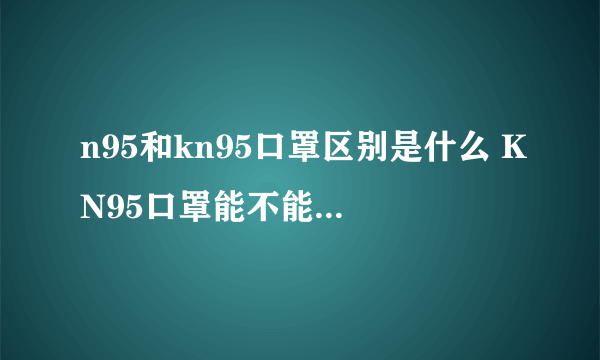 n95和kn95口罩区别是什么 KN95口罩能不能用于一线防护