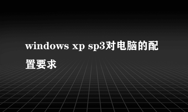 windows xp sp3对电脑的配置要求