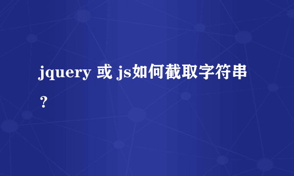 jquery 或 js如何截取字符串？