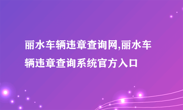 丽水车辆违章查询网,丽水车辆违章查询系统官方入口