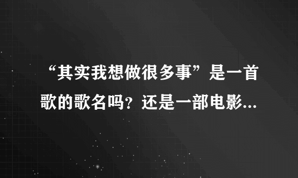 “其实我想做很多事”是一首歌的歌名吗？还是一部电影的名字？