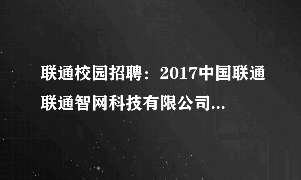 联通校园招聘：2017中国联通联通智网科技有限公司（车联网）校园招聘37人公告