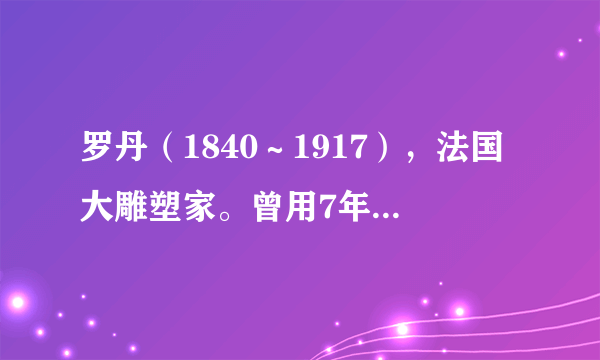 罗丹（1840～1917），法国大雕塑家。曾用7年时间完成了他的杰出作品—《巴尔扎克》雕像