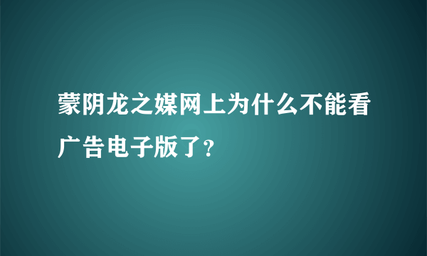 蒙阴龙之媒网上为什么不能看广告电子版了？